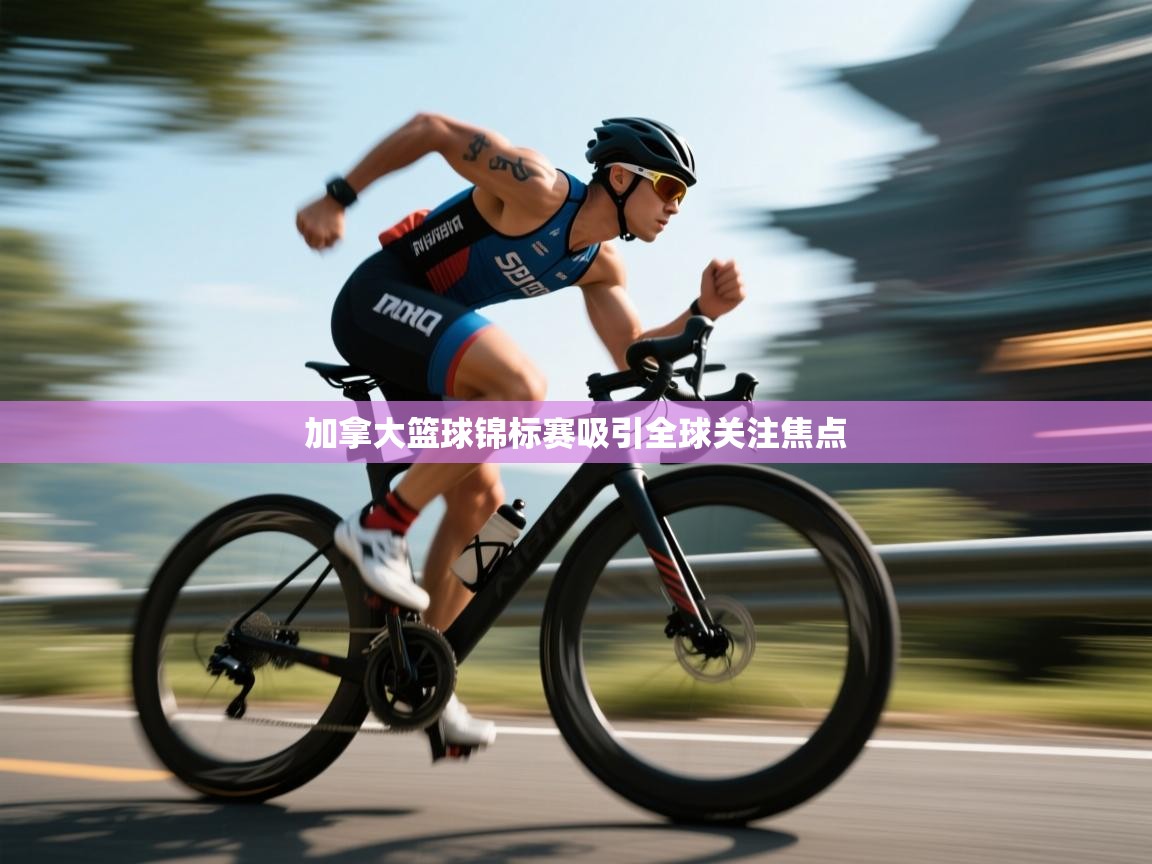 加拿大篮球锦标赛吸引全球关注焦点  第1张